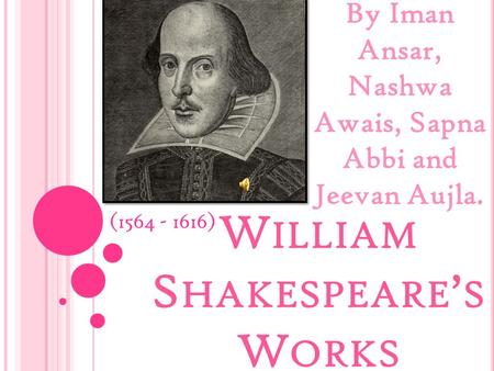 W ILLIAM S HAKESPEARE ’ S W ORKS By Iman Ansar, Nashwa Awais, Sapna Abbi and Jeevan Aujla. (1564 - 1616)