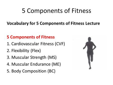 5 Components of Fitness Vocabulary for 5 Components of Fitness Lecture 5 Components of Fitness 1. Cardiovascular Fitness (CVF) 2. Flexibility (Flex) 3.