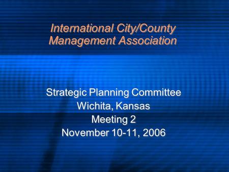 International City/County Management Association Strategic Planning Committee Wichita, Kansas Meeting 2 November 10-11, 2006 Strategic Planning Committee.