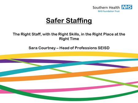 Safer Staffing The Right Staff, with the Right Skills, in the Right Place at the Right Time Sara Courtney – Head of Professions SEISD.