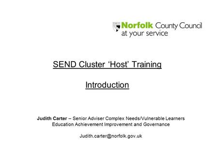 SEND Cluster ‘Host’ Training Introduction Judith Carter – Senior Adviser Complex Needs/Vulnerable Learners Education Achievement Improvement and Governance.