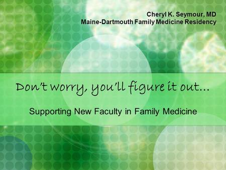 Don’t worry, you’ll figure it out… Supporting New Faculty in Family Medicine Cheryl K. Seymour, MD Maine-Dartmouth Family Medicine Residency.