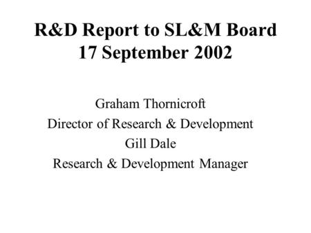 R&D Report to SL&M Board 17 September 2002 Graham Thornicroft Director of Research & Development Gill Dale Research & Development Manager.