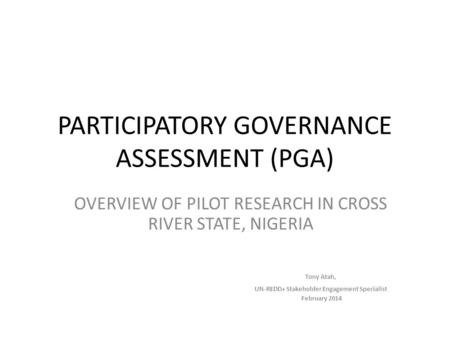 PARTICIPATORY GOVERNANCE ASSESSMENT (PGA) OVERVIEW OF PILOT RESEARCH IN CROSS RIVER STATE, NIGERIA Tony Atah, UN-REDD+ Stakeholder Engagement Specialist.