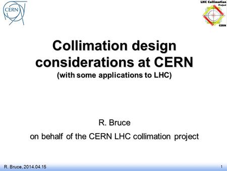 Collimation design considerations at CERN (with some applications to LHC) R. Bruce on behalf of the CERN LHC collimation project R. Bruce, 2014.04.15 1.