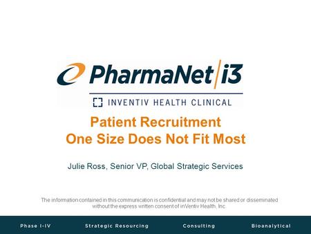 Patient Recruitment One Size Does Not Fit Most Julie Ross, Senior VP, Global Strategic Services The information contained in this communication is confidential.