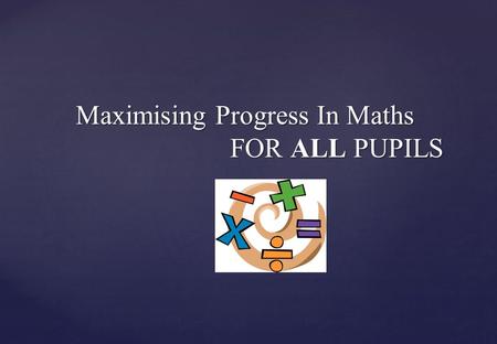 Maximising Progress In Maths FOR ALL PUPILS Maximising Progress In Maths FOR ALL PUPILS.