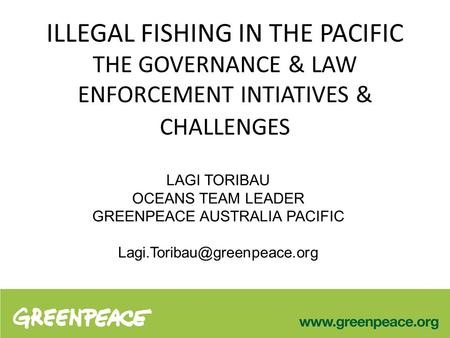 ILLEGAL FISHING IN THE PACIFIC THE GOVERNANCE & LAW ENFORCEMENT INTIATIVES & CHALLENGES LAGI TORIBAU OCEANS TEAM LEADER GREENPEACE AUSTRALIA PACIFIC