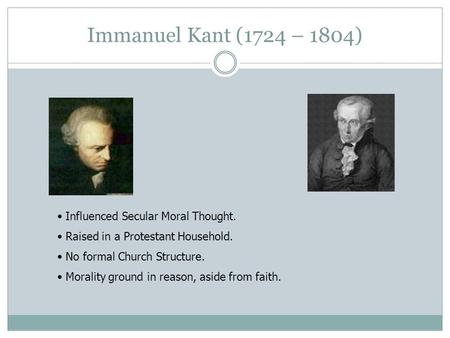 Immanuel Kant (1724 – 1804) Influenced Secular Moral Thought. Raised in a Protestant Household. No formal Church Structure. Morality ground in reason,
