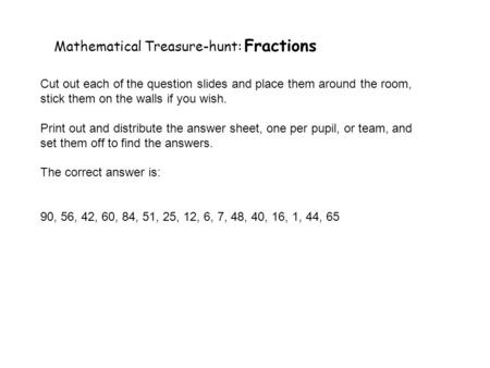 Mathematical Treasure-hunt: Fractions Cut out each of the question slides and place them around the room, stick them on the walls if you wish. Print out.