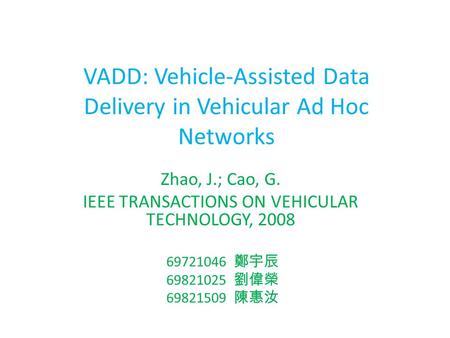 VADD: Vehicle-Assisted Data Delivery in Vehicular Ad Hoc Networks Zhao, J.; Cao, G. IEEE TRANSACTIONS ON VEHICULAR TECHNOLOGY, 2008 69721046 鄭宇辰 69821025.