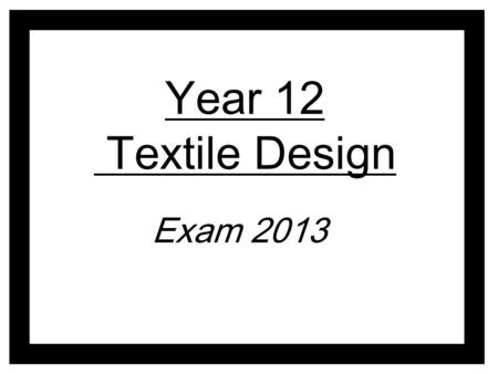 Year 12 Textile Design Exam 2013. Develop ideas through sustained and focused investigations informed by contextual and other sources, demonstrating analytical.