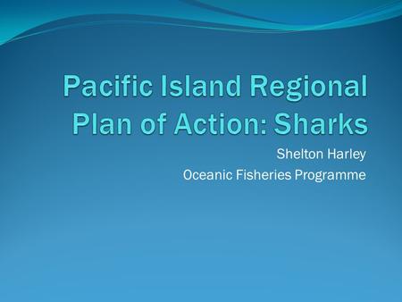 Shelton Harley Oceanic Fisheries Programme. Outline IPOA-sharks WCPF Convention – some relevant bits What we have already agreed to – CMM2009-04 An overview.