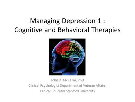 Managing Depression 1 : Cognitive and Behavioral Therapies John D. McKellar, PhD Clinical Psychologist Department of Veteran Affairs, Clinical Educator.