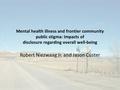 Mental health illness and frontier community public stigma: Impacts of disclosure regarding overall well-being Robert Niezwaag Jr. and Jason Custer.