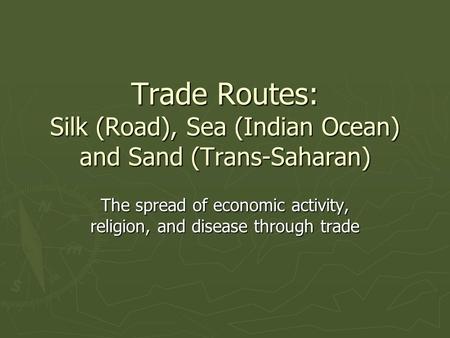 Trade Routes: Silk (Road), Sea (Indian Ocean) and Sand (Trans-Saharan) The spread of economic activity, religion, and disease through trade.