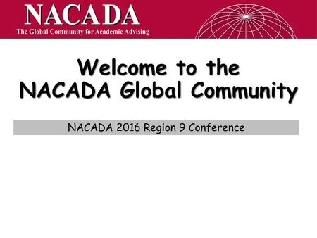 Welcome to the NACADA Global Community NACADA 2016 Region 9 Conference.