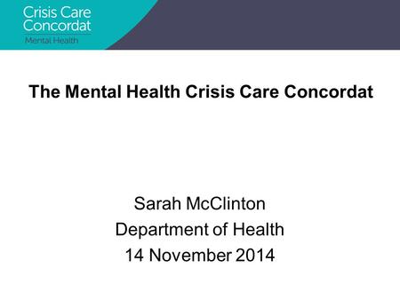 Sarah McClinton Department of Health 14 November 2014 The Mental Health Crisis Care Concordat.