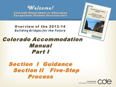 Colorado Accommodation Manual Part I Section I Guidance Section II Five-Step Process Welcome! Colorado Department of Education Exceptional Student Services.