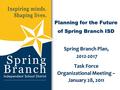 Planning for the Future of Spring Branch ISD Spring Branch Plan, 2012-2017 2012-2017 Task Force Organizational Meeting – January 28, 2011.