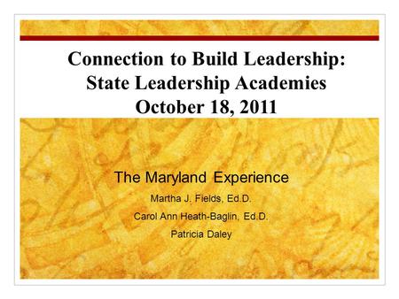 Connection to Build Leadership: State Leadership Academies October 18, 2011 The Maryland Experience Martha J. Fields, Ed.D. Carol Ann Heath-Baglin, Ed.D.