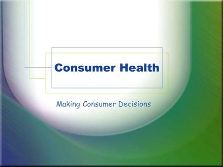 Consumer Health Making Consumer Decisions. What is a Consumer? Consumer –Someone who uses goods or services Goods –Things that are made for consumers.