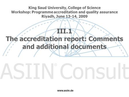 King Saud University, College of Science Workshop: Programme accreditation and quality assurance Riyadh, June 13-14, 2009 III.1 The accreditation report: