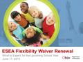 ESEA Flexibility Waiver Renewal What to Expect for the Upcoming School Year June 17, 2015.