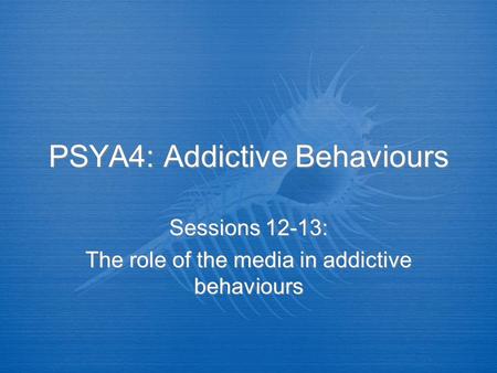 PSYA4: Addictive Behaviours Sessions 12-13: The role of the media in addictive behaviours Sessions 12-13: The role of the media in addictive behaviours.
