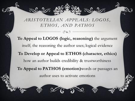 ARISTOTELIAN APPEALS: LOGOS, ETHOS, AND PATHOS To Appeal to LOGOS (logic, reasoning) the argument itself; the reasoning the author uses; logical evidence.
