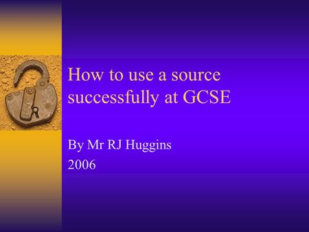 How to use a source successfully at GCSE By Mr RJ Huggins 2006.