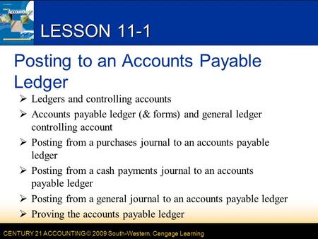 CENTURY 21 ACCOUNTING © 2009 South-Western, Cengage Learning LESSON 11-1 Posting to an Accounts Payable Ledger  Ledgers and controlling accounts  Accounts.