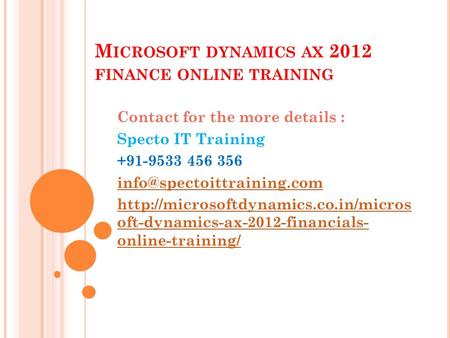 M ICROSOFT DYNAMICS AX 2012 FINANCE ONLINE TRAINING Contact for the more details : Specto IT Training +91-9533 456 356