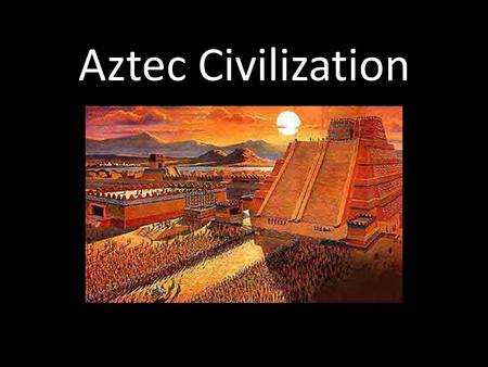 Aztec Civilization. Dates: 1345-1521 Located in arid valley in central Mexico.