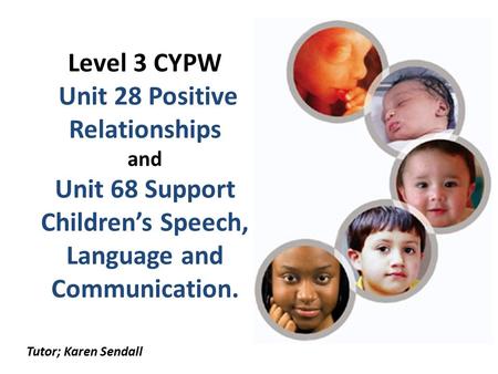 Level 3 CYPW Unit 28 Positive Relationships and Unit 68 Support Children’s Speech, Language and Communication. Tutor; Karen Sendall.