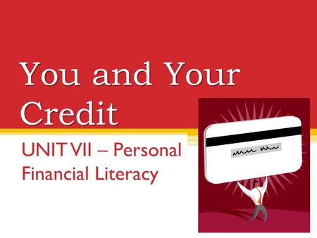 You and Your Credit UNIT VII – Personal Financial Literacy.