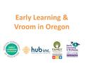 Early Learning & Vroom in Oregon. Oregon’s Early Learning Hubs: A Community-Based Approach In 2013, the Oregon Legislature passed a statute authorizing.