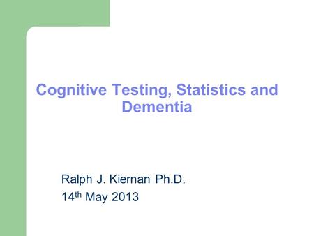 Cognitive Testing, Statistics and Dementia Ralph J. Kiernan Ph.D. 14 th May 2013.