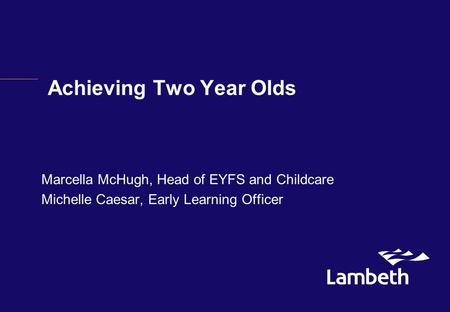Achieving Two Year Olds Marcella McHugh, Head of EYFS and Childcare Michelle Caesar, Early Learning Officer.