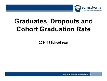 Graduates, Dropouts and Cohort Graduation Rate 2014-15 School Year www.education.state.pa.us >