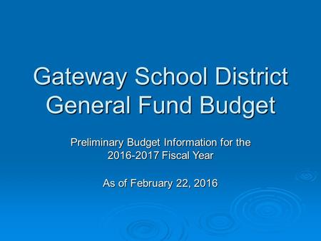 Gateway School District General Fund Budget Preliminary Budget Information for the 2016-2017 Fiscal Year As of February 22, 2016.