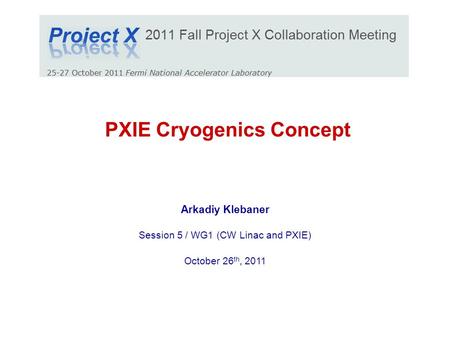 PXIE Cryogenics Concept Arkadiy Klebaner Session 5 / WG1 (CW Linac and PXIE) October 26 th, 2011.