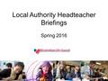 Local Authority Headteacher Briefings Spring 2016.