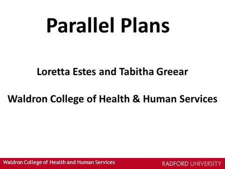 Waldron College of Health and Human Services Parallel Plans Loretta Estes and Tabitha Greear Waldron College of Health & Human Services.