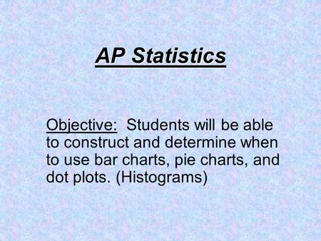 AP Statistics Objective: Students will be able to construct and determine when to use bar charts, pie charts, and dot plots. (Histograms)