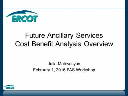 Future Ancillary Services Cost Benefit Analysis Overview Julia Matevosyan February 1, 2016 FAS Workshop.