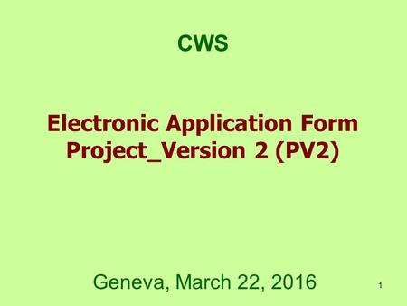 1 Electronic Application Form Project_Version 2 (PV2) CWS Geneva, March 22, 2016.