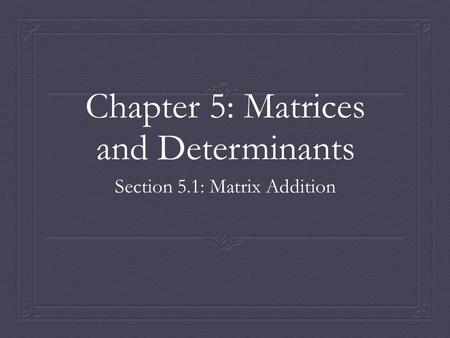 Chapter 5: Matrices and Determinants Section 5.1: Matrix Addition.