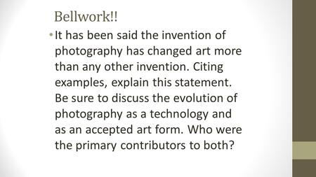 Bellwork!! It has been said the invention of photography has changed art more than any other invention. Citing examples, explain this statement. Be sure.