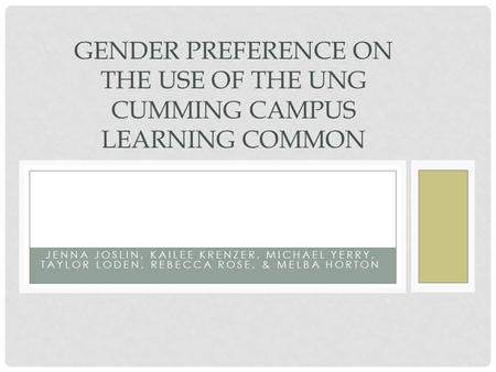 JENNA JOSLIN, KAILEE KRENZER, MICHAEL YERRY, TAYLOR LODEN, REBECCA ROSE, & MELBA HORTON GENDER PREFERENCE ON THE USE OF THE UNG CUMMING CAMPUS LEARNING.